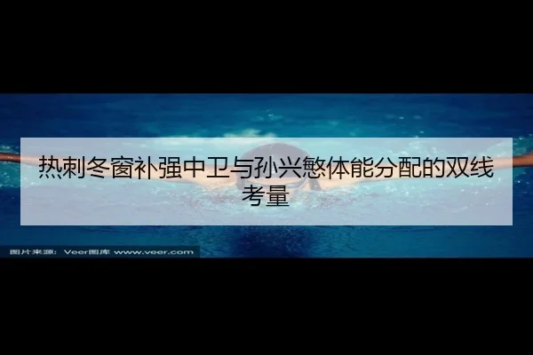热刺冬窗补强中卫与孙兴慜体能分配的双线考量